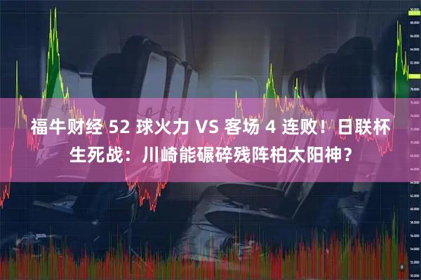 福牛财经 52 球火力 VS 客场 4 连败！日联杯生死战：川崎能碾碎残阵柏太阳神？