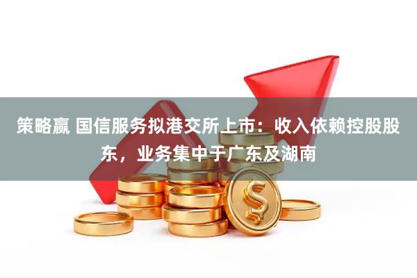 策略赢 国信服务拟港交所上市：收入依赖控股股东，业务集中于广东及湖南