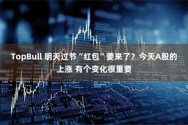 TopBull 明天过节“红包”要来了？今天A股的上涨 有个变化很重要