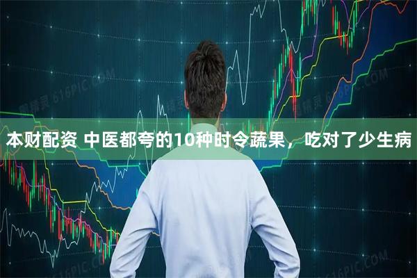 本财配资 中医都夸的10种时令蔬果,吃对了少生病
