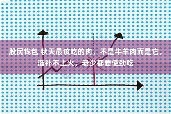 股民钱包 秋天最该吃的肉，不是牛羊肉而是它，滋补不上火，老少都要使劲吃