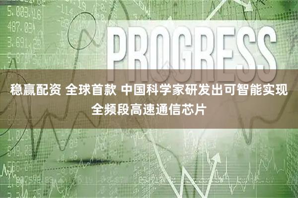 稳赢配资 全球首款 中国科学家研发出可智能实现全频段高速通信芯片