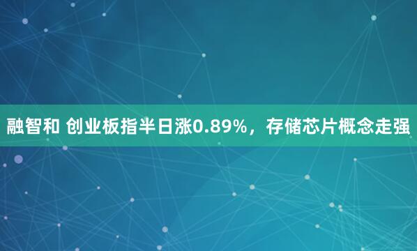 融智和 创业板指半日涨0.89%，存储芯片概念走强