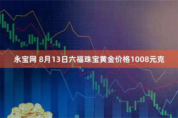 永宝网 8月13日六福珠宝黄金价格1008元克