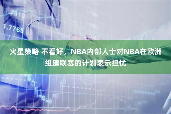 火星策略 不看好，NBA内部人士对NBA在欧洲组建联赛的计划表示担忧